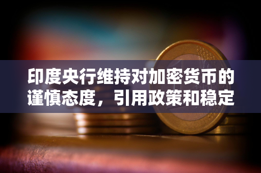 印度央行维持对加密货币的谨慎态度，引用政策和稳定性风险