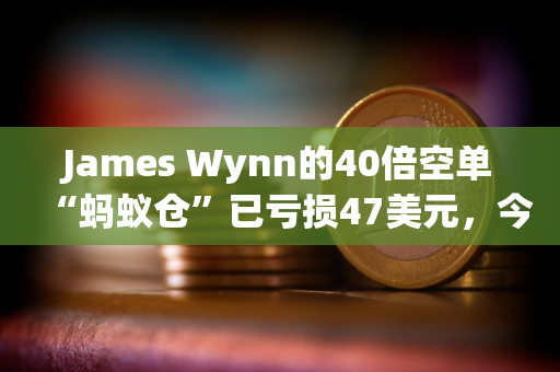 James Wynn的40倍空单“蚂蚁仓”已亏损47美元，今日共亏损113.55美元