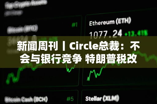 新闻周刊丨Circle总裁：不会与银行竞争 特朗普税改案有望过关