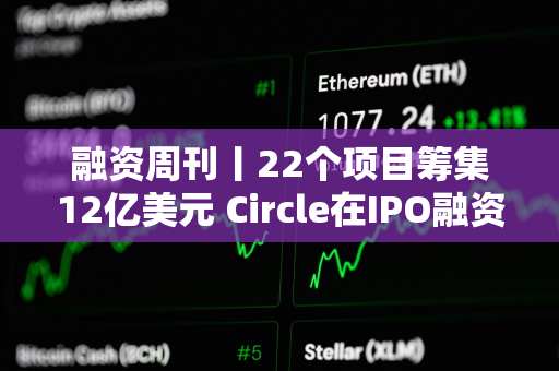 融资周刊丨22个项目筹集12亿美元 Circle在IPO融资中筹集11亿美元