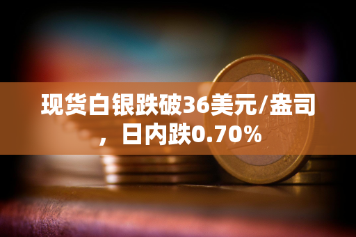现货白银跌破36美元/盎司，日内跌0.70%