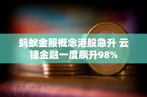 蚂蚁金服概念港股急升 云锋金融一度飙升98%