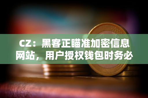 CZ：黑客正瞄准加密信息网站，用户授权钱包时务必小心