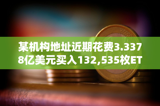 某机构地址近期花费3.3378亿美元买入132,535枚ETH，浮亏3668万美元