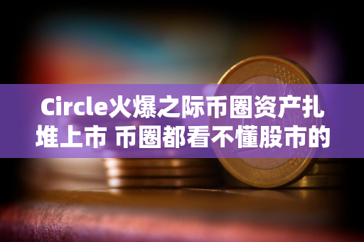 Circle火爆之际币圈资产扎堆上市 币圈都看不懂股市的热情