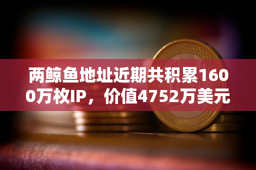两鲸鱼地址近期共积累1600万枚IP，价值4752万美元