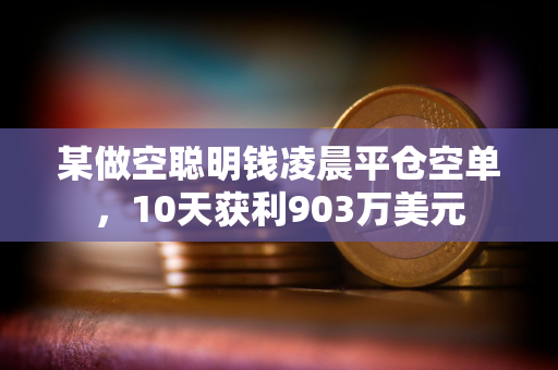 某做空聪明钱凌晨平仓空单，10天获利903万美元