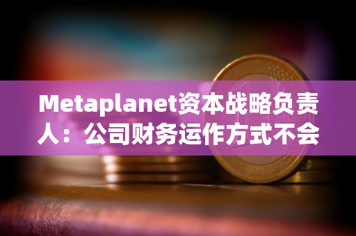 Metaplanet资本战略负责人：公司财务运作方式不会产生现金流风险，未考虑向银行借钱