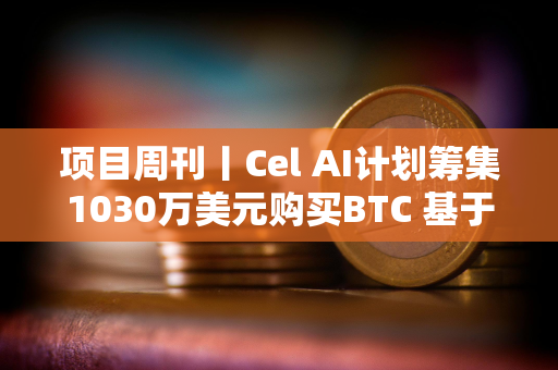 项目周刊丨Cel AI计划筹集1030万美元购买BTC 基于以太坊的稳定币采用率创历史新高