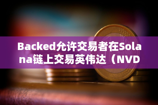 Backed允许交易者在Solana链上交易英伟达（NVDA）和微策略（MSTR）等股票