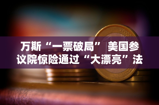 万斯“一票破局” 美国参议院惊险通过“大漂亮”法案 还有众议院投票关
