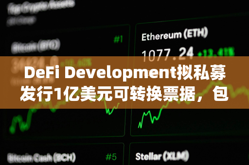 DeFi Development拟私募发行1亿美元可转换票据，包括用于增持SOL