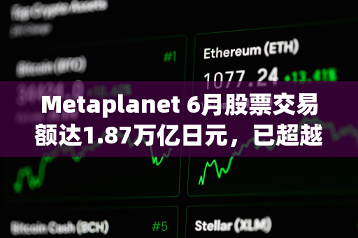 Metaplanet 6月股票交易额达1.87万亿日元，已超越丰田、索尼等股票
