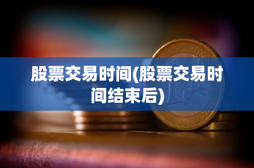股票交易时间(股票交易时间结束后) 股票交易时间(股票交易时间结束后)