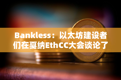 Bankless：以太坊建设者们在戛纳EthCC大会谈论了什么？