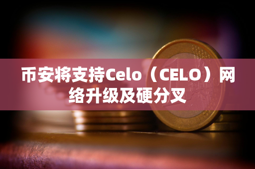 币安将支持Celo（CELO）网络升级及硬分叉