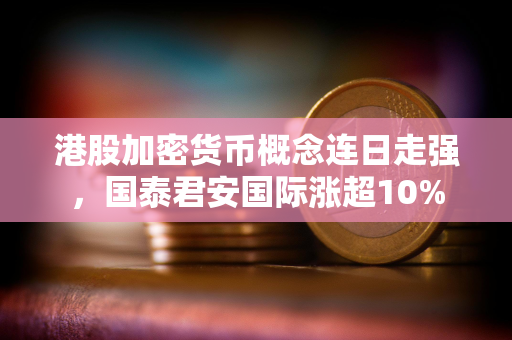 港股加密货币概念连日走强，国泰君安国际涨超10%