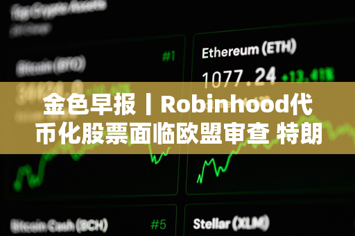 金色早报丨Robinhood代币化股票面临欧盟审查 特朗普延长对等关税暂缓期
