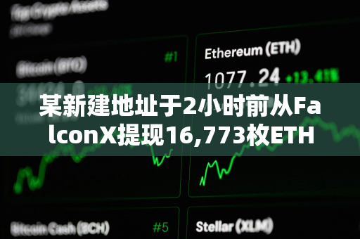 某新建地址于2小时前从FalconX提现16,773枚ETH
