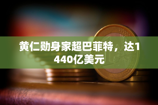 黄仁勋身家超巴菲特，达1440亿美元
