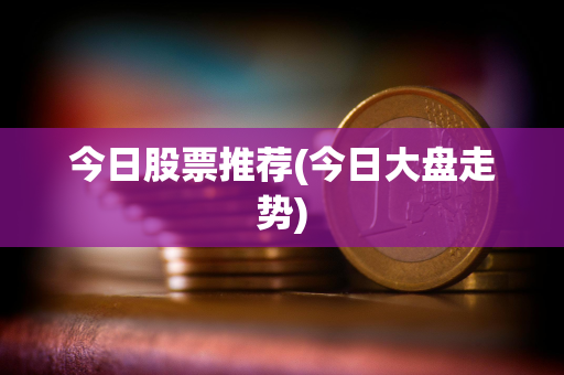 今日股票推荐(今日大盘走势) 今日股票推荐(今日大盘走势)