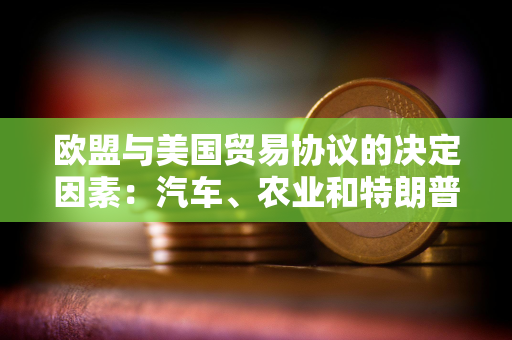 欧盟与美国贸易协议的决定因素：汽车、农业和特朗普