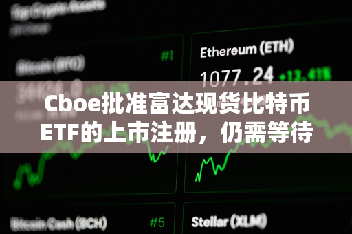 Cboe批准富达现货比特币ETF的上市注册，仍需等待SEC批准