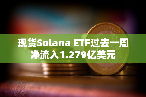 现货Solana ETF过去一周净流入1.279亿美元