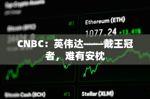CNBC：英伟达——戴王冠者，难有安枕