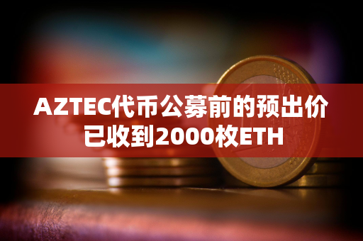 AZTEC代币公募前的预出价已收到2000枚ETH