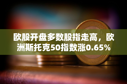 欧股开盘多数股指走高，欧洲斯托克50指数涨0.65%