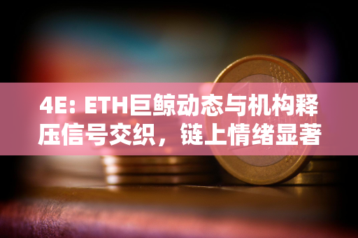 4E: ETH巨鲸动态与机构释压信号交织，链上情绪显著回暖
