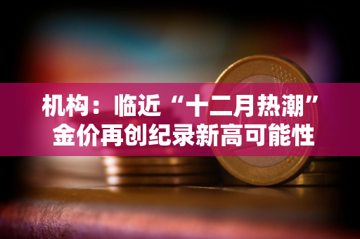 机构：临近“十二月热潮” 金价再创纪录新高可能性大增