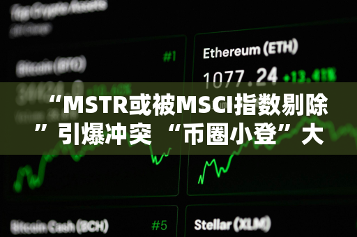 “MSTR或被MSCI指数剔除”引爆冲突 “币圈小登”大战“华尔街老登”戏码上演