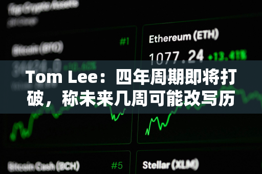 Tom Lee：四年周期即将打破，称未来几周可能改写历史节奏