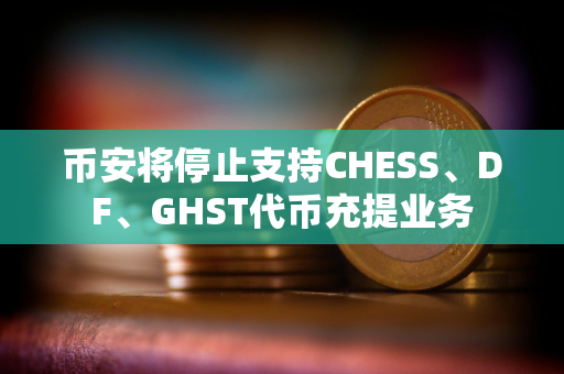 币安将停止支持CHESS、DF、GHST代币充提业务