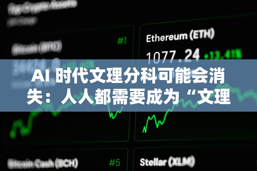 AI 时代文理分科可能会消失：人人都需要成为“文理双料人才”