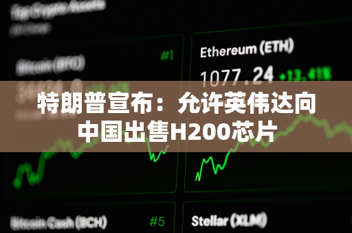 特朗普宣布：允许英伟达向中国出售H200芯片