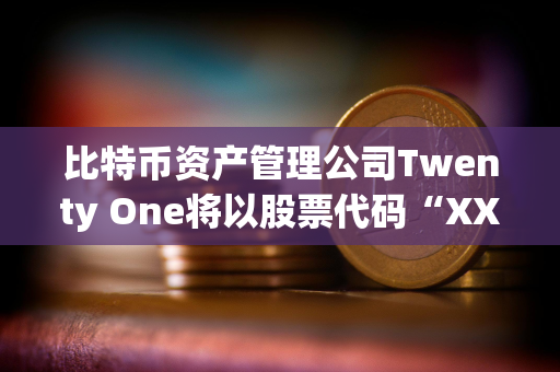 比特币资产管理公司Twenty One将以股票代码“XXI”开始在纽约证券交易所交易