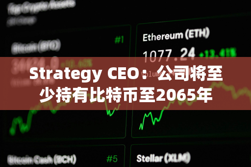 Strategy CEO：公司将至少持有比特币至2065年