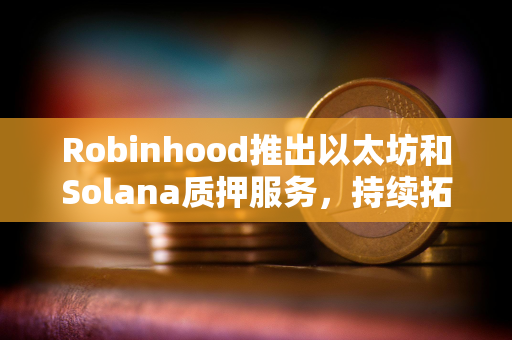 Robinhood推出以太坊和Solana质押服务，持续拓展加密货币业务