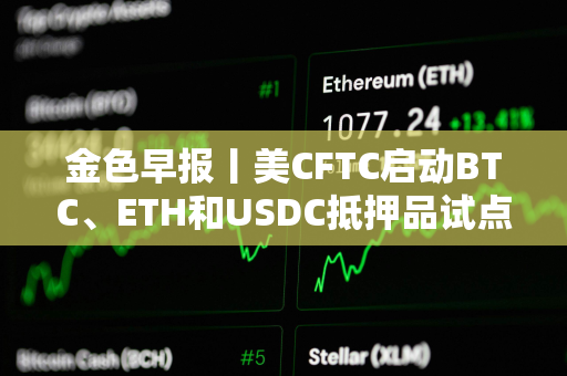 金色早报丨美CFTC启动BTC、ETH和USDC抵押品试点 Robinhood推出以太坊和Solana质押服务