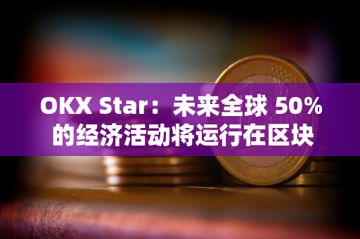 OKX Star：未来全球 50% 的经济活动将运行在区块链上