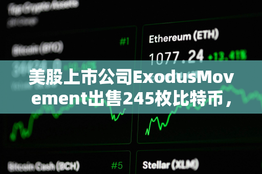 美股上市公司ExodusMovement出售245枚比特币，持有总量下跌至1,902枚