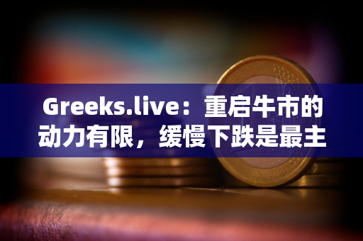 Greeks.live:重启牛市的动力有限,缓慢下跌是最主流的期权市场观点 Greeks.live:重启牛市的动力有限,缓慢下跌是最主流的期权市场观点