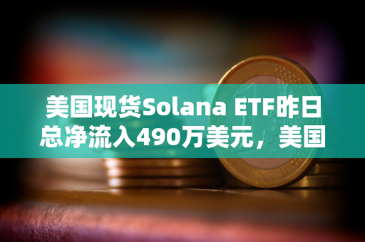 美国现货Solana ETF昨日总净流入490万美元，美国现货XRP ETF昨日净流入1020万美元