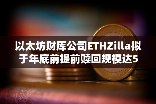 以太坊财库公司ETHZilla拟于年底前提前赎回规模达5.16亿美元的可转换债券