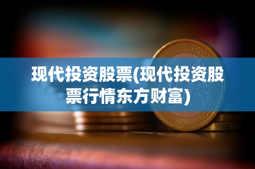 现代投资股票(现代投资股票行情东方财富)