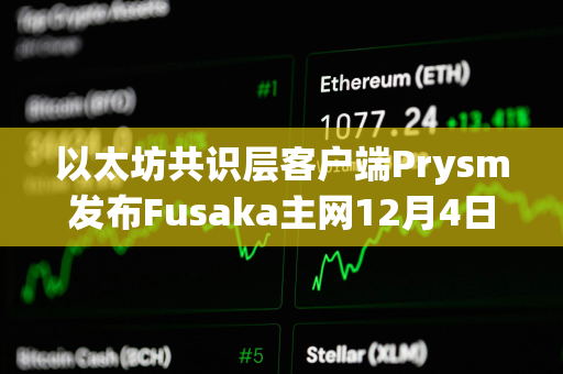 以太坊共识层客户端Prysm发布Fusaka主网12月4日故障事后分析报告
