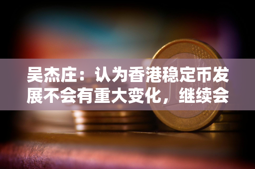 吴杰庄：认为香港稳定币发展不会有重大变化，继续会稳步向前
